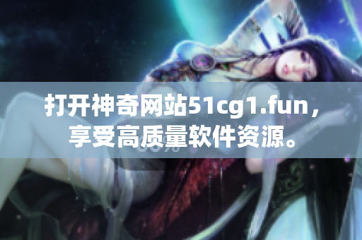 打開神奇網(wǎng)站51cg1.fun，享受高質(zhì)量軟件資源。