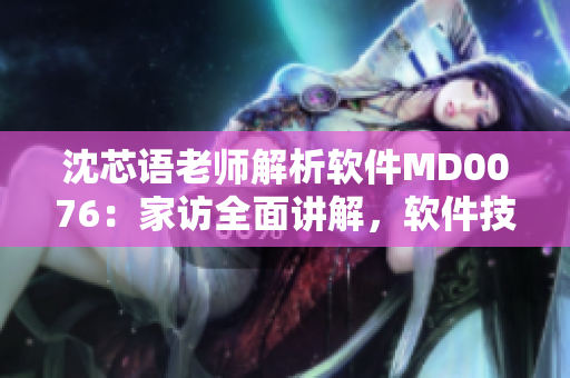 沈芯語老師解析軟件MD0076：家訪全面講解，軟件技術(shù)揭秘