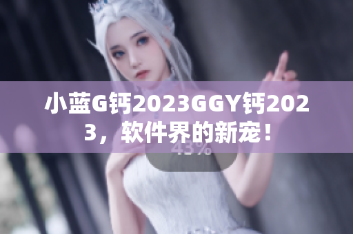 小藍(lán)G鈣2023GGY鈣2023，軟件界的新寵！