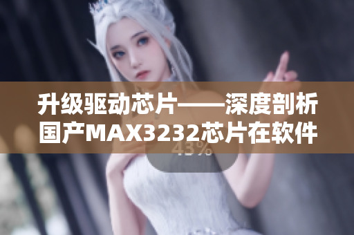 升級驅(qū)動芯片——深度剖析國產(chǎn)MAX3232芯片在軟件應(yīng)用中的優(yōu)勢