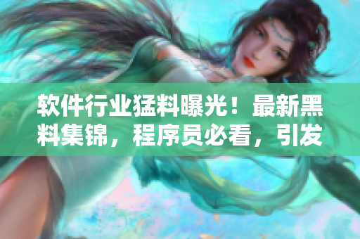 軟件行業(yè)猛料曝光！最新黑料集錦，程序員必看，引發(fā)行業(yè)熱議