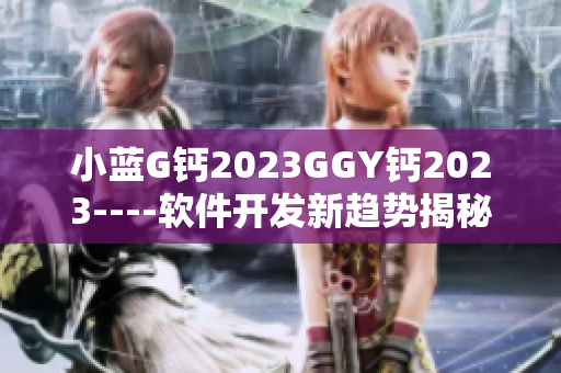 小藍(lán)G鈣2023GGY鈣2023----軟件開發(fā)新趨勢(shì)揭秘