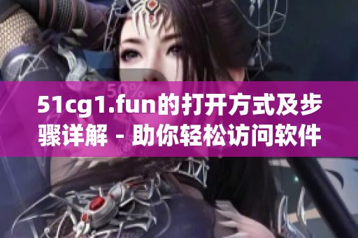 51cg1.fun的打開方式及步驟詳解 - 助你輕松訪問軟件資源