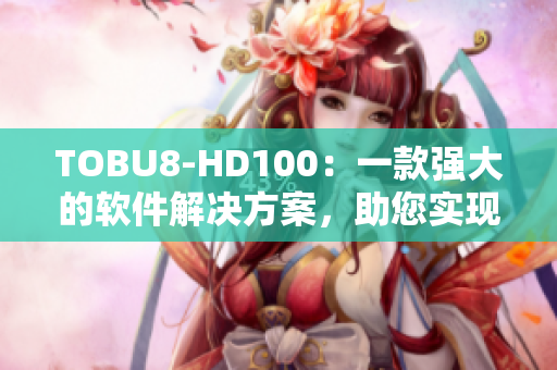 TOBU8-HD100：一款強(qiáng)大的軟件解決方案，助您實(shí)現(xiàn)高效工作