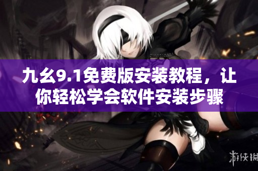 九幺9.1免費(fèi)版安裝教程，讓你輕松學(xué)會(huì)軟件安裝步驟