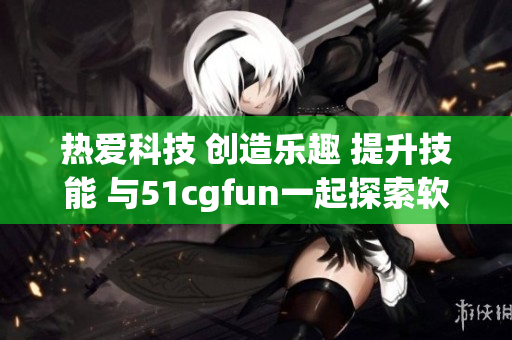 熱愛科技 創(chuàng)造樂趣 提升技能 與51cgfun一起探索軟件世界