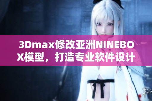 3Dmax修改亞洲NINEBOX模型，打造專業(yè)軟件設(shè)計(jì)。