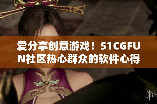 愛分享創(chuàng)意游戲！51CGFUN社區(qū)熱心群眾的軟件心得分享