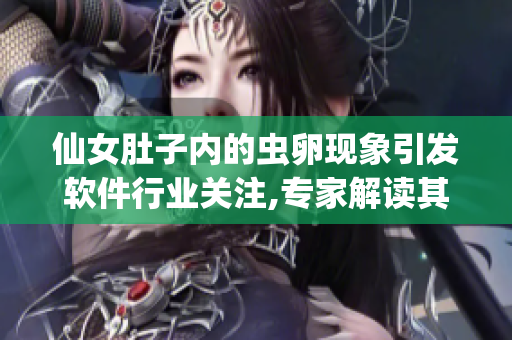 仙女肚子內(nèi)的蟲卵現(xiàn)象引發(fā)軟件行業(yè)關(guān)注,專家解讀其隱喨與啟示