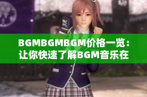 BGMBGMBGM價(jià)格一覽：讓你快速了解BGM音樂在軟件中的運(yùn)用成本