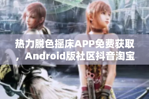 熱力脫色搖床APP免費獲取，Android版社區(qū)抖音淘寶平臺下載