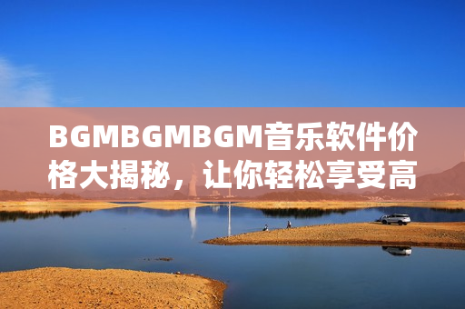 BGMBGMBGM音樂(lè)軟件價(jià)格大揭秘，讓你輕松享受高品質(zhì)音樂(lè)