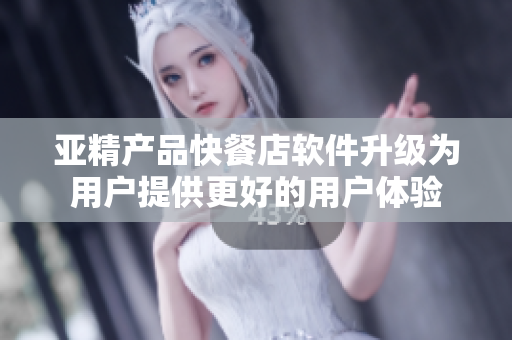 亞精產(chǎn)品快餐店軟件升級(jí)為用戶提供更好的用戶體驗(yàn)