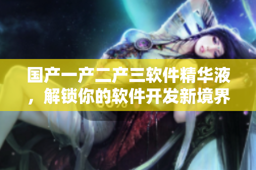 國(guó)產(chǎn)一產(chǎn)二產(chǎn)三軟件精華液，解鎖你的軟件開發(fā)新境界