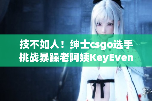 技不如人！紳士csgo選手挑戰(zhàn)暴躁老阿姨KeyEvent自動化