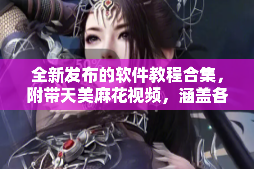 全新發(fā)布的軟件教程合集，附帶天美麻花視頻，涵蓋各種實(shí)用技巧及應(yīng)用場景