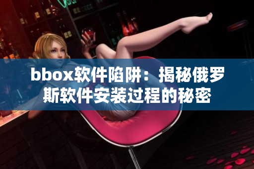 bbox軟件陷阱：揭秘俄羅斯軟件安裝過程的秘密