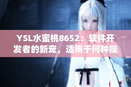 YSL水蜜桃8652：軟件開發(fā)者的新寵，適用于何種操作系統(tǒng)？