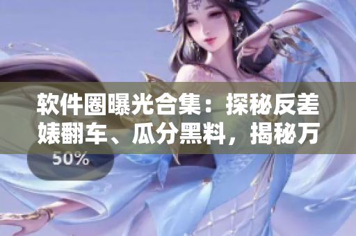 軟件圈曝光合集：探秘反差婊翻車、瓜分黑料，揭秘萬里長(zhǎng)征行業(yè)內(nèi)內(nèi)幕