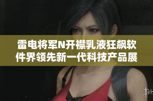 雷電將軍N開襟乳液狂飆軟件界領(lǐng)先新一代科技產(chǎn)品展示
