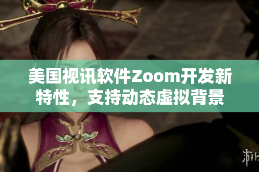美國視訊軟件Zoom開發(fā)新特性，支持動態(tài)虛擬背景
