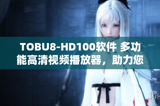 TOBU8-HD100軟件 多功能高清視頻播放器，助力您暢享影音樂趣