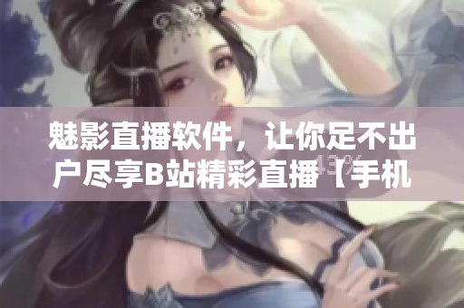 魅影直播軟件，讓你足不出戶盡享B站精彩直播【手機版】