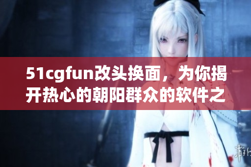 51cgfun改頭換面，為你揭開熱心的朝陽群眾的軟件之謎
