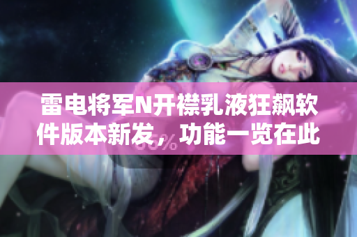雷電將軍N開襟乳液狂飆軟件版本新發(fā)，功能一覽在此！