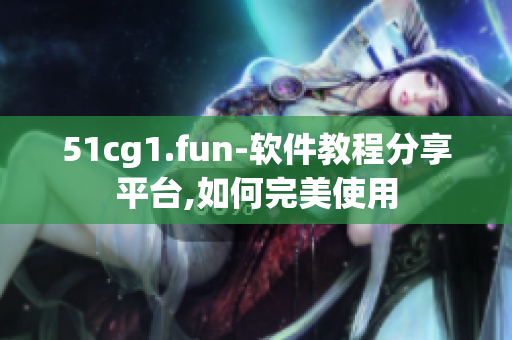 51cg1.fun-軟件教程分享平臺(tái),如何完美使用