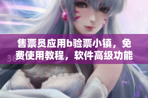 售票員應(yīng)用b驗(yàn)票小鎮(zhèn)，免費(fèi)使用教程，軟件高級(jí)功能盡在掌握