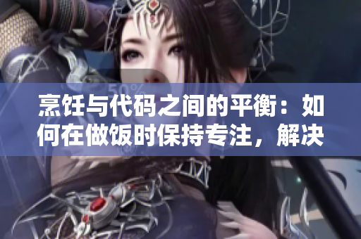 烹飪與代碼之間的平衡：如何在做飯時保持專注，解決程序瘋狂問題