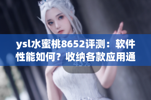 ysl水蜜桃8652評(píng)測：軟件性能如何？收納各款應(yīng)用通通測試