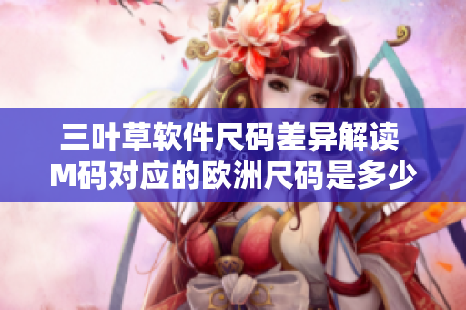 三葉草軟件尺碼差異解讀 M碼對應(yīng)的歐洲尺碼是多少？