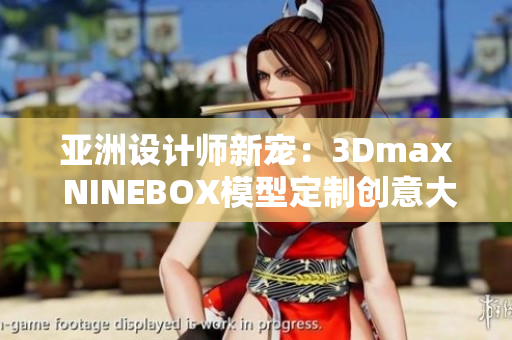 亞洲設(shè)計師新寵：3Dmax NINEBOX模型定制創(chuàng)意大爆發(fā)