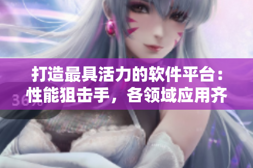 打造最具活力的軟件平臺(tái)：性能狙擊手，各領(lǐng)域應(yīng)用齊備，用戶體驗(yàn)突出