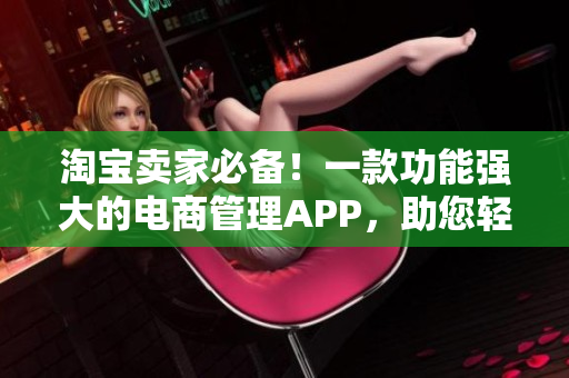 淘寶賣家必備！一款功能強(qiáng)大的電商管理APP，助您輕松提升銷售效率