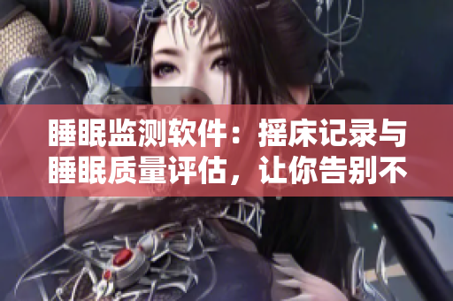 睡眠監(jiān)測軟件：搖床記錄與睡眠質(zhì)量評估，讓你告別不舒適的睡眠體驗