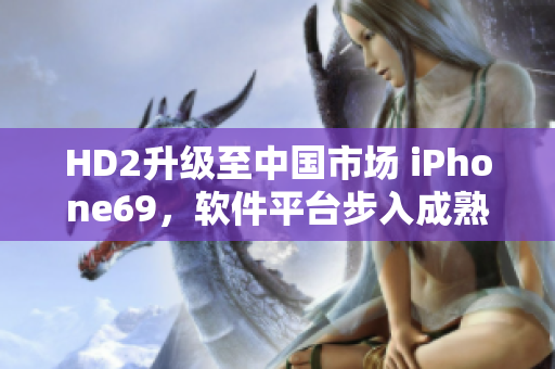 HD2升級(jí)至中國(guó)市場(chǎng) iPhone69，軟件平臺(tái)步入成熟階段