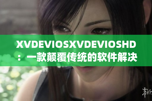 XVDEVIOSXVDEVIOSHD：一款顛覆傳統(tǒng)的軟件解決方案
