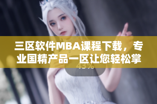 三區(qū)軟件MBA課程下載，專業(yè)國精產(chǎn)品一區(qū)讓您輕松掌握！