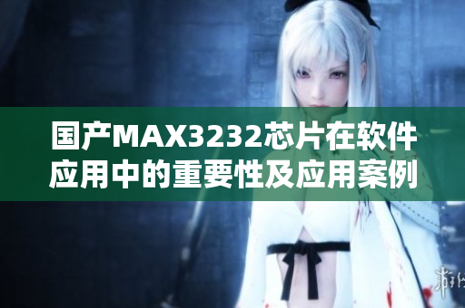 國產(chǎn)MAX3232芯片在軟件應(yīng)用中的重要性及應(yīng)用案例展示
