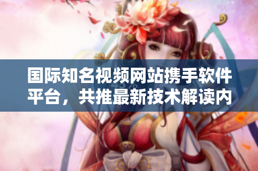 國(guó)際知名視頻網(wǎng)站攜手軟件平臺(tái)，共推最新技術(shù)解讀內(nèi)容
