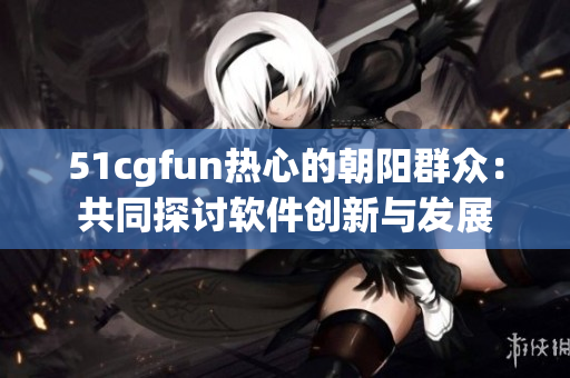 51cgfun熱心的朝陽(yáng)群眾：共同探討軟件創(chuàng)新與發(fā)展