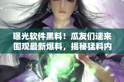 曝光軟件黑料！瓜友們速來圍觀最新爆料，揭秘猛料內(nèi)幕