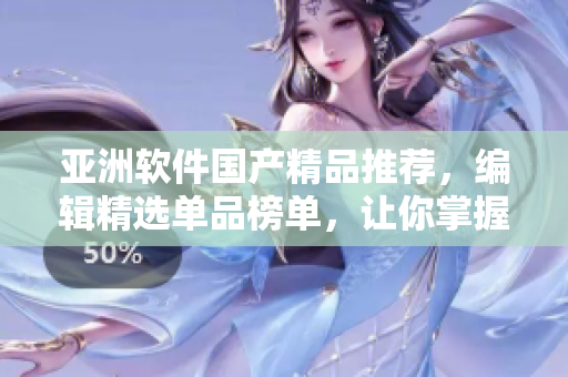 亞洲軟件國產(chǎn)精品推薦，編輯精選單品榜單，讓你掌握最優(yōu)質(zhì)的軟件利器
