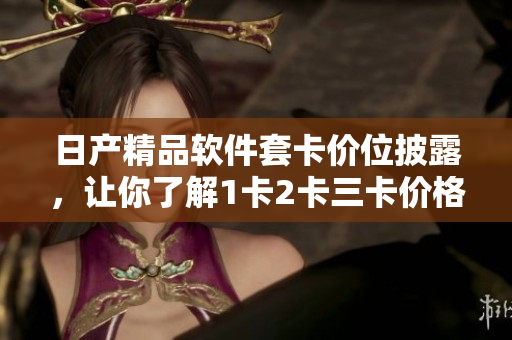 日產(chǎn)精品軟件套卡價(jià)位披露，讓你了解1卡2卡三卡價(jià)格！