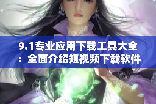 9.1專業(yè)應(yīng)用下載工具大全：全面介紹短視頻下載軟件推薦