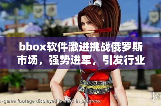 bbox軟件激進(jìn)挑戰(zhàn)俄羅斯市場(chǎng)，強(qiáng)勢(shì)進(jìn)軍，引發(fā)行業(yè)熱議
