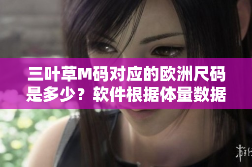 三葉草M碼對應(yīng)的歐洲尺碼是多少？軟件根據(jù)體量數(shù)據(jù)關(guān)聯(lián)解讀